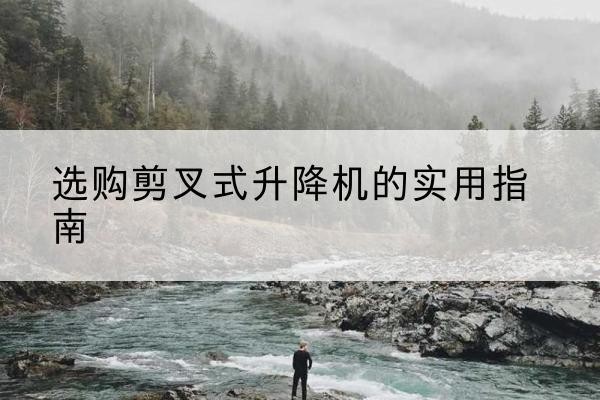 黄州剪叉式升降机怎么选-选购剪叉式升降机的实用指南