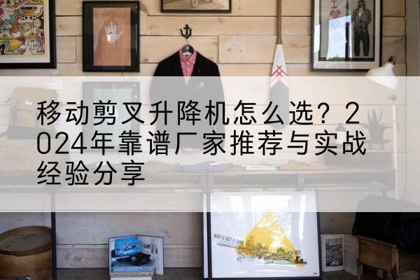 黄州升降平台厂家推荐-移动剪叉升降机怎么选?2024年靠谱厂家推荐与实战经验分享