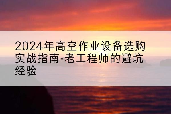 黄州高空作业升降机厂家推荐-2024年高空作业设备选购实战指南-老工程师的避坑经验