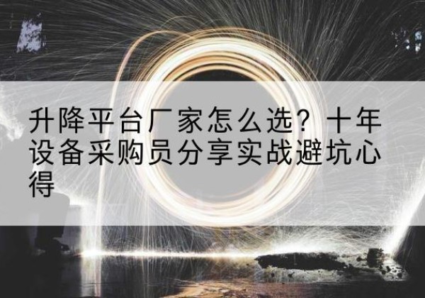 黄州升降平台厂家-怎么选？十年设备采购员分享实战避坑心得
