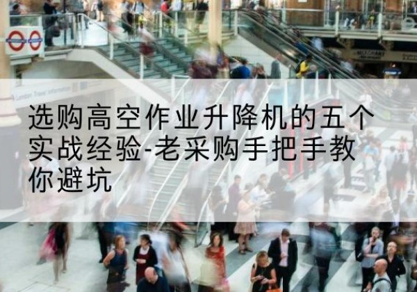 黄州高空作业升降机厂家-选购高空作业升降机的五个实战经验-老采购手把手教你避坑