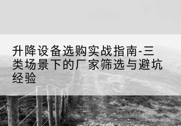 黄州移动式升降机厂家推荐-升降设备选购实战指南-三类场景下的厂家筛选与避坑经验