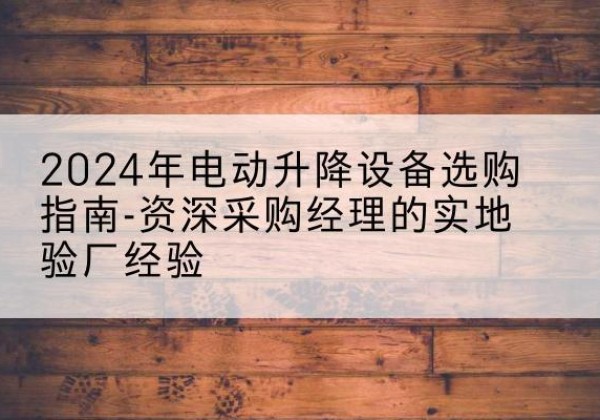 黄州电动剪叉升降平台厂家-2024年电动升降设备选购指南-资深采购经理的实地验厂经验