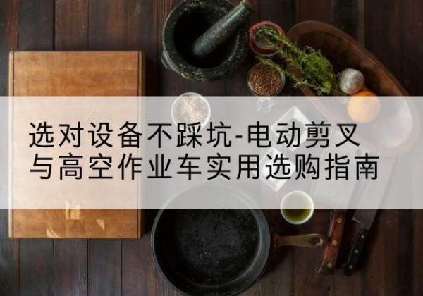 黄州电动剪叉升降平台怎么选-选对设备不踩坑-电动剪叉与高空作业车实用选购指南
