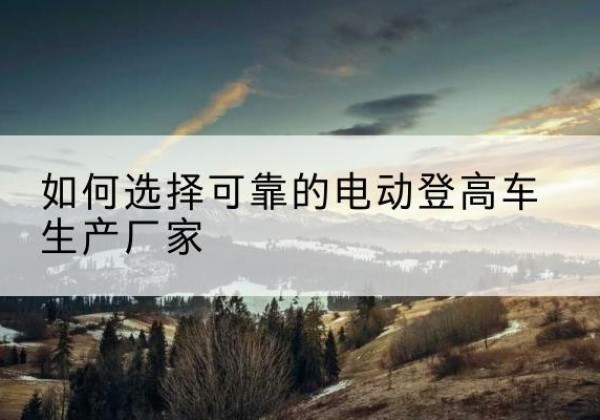 黄州电动登高车厂家-如何选择可靠的电动登高车生产厂家