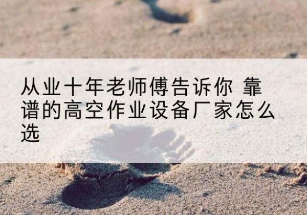 黄州高空作业升降机厂家推荐-从业十年老师傅告诉你 靠谱的高空作业设备厂家怎么选
