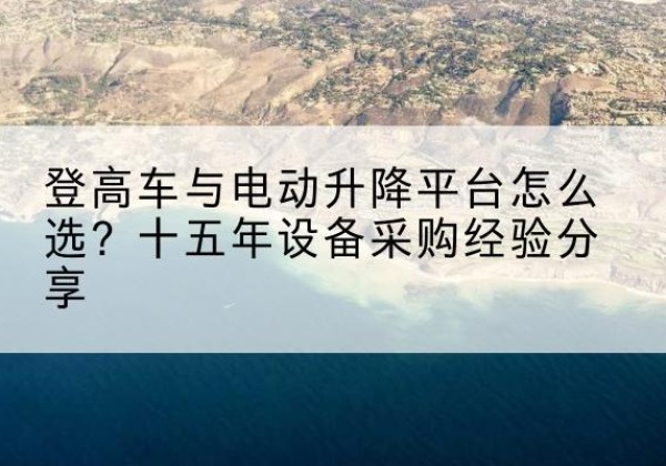 黄州登高车厂家厂家-登高车与电动升降平台怎么选？十五年设备采购经验分享