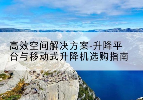黄州升降平台厂家-*空间解决方案-升降平台与移动式升降机选购指南