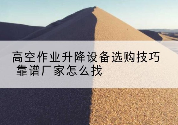 黄州电动升降平台厂家推荐-高空作业升降设备选购技巧 靠谱厂家怎么找