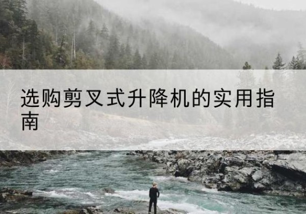 黄州剪叉式升降机怎么选-选购剪叉式升降机的实用指南