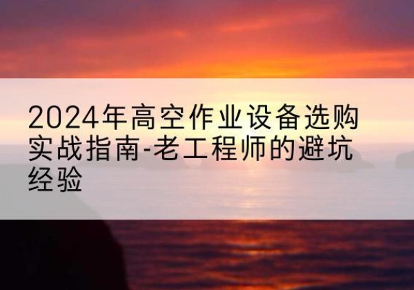 黄州高空作业升降机厂家推荐-2024年高空作业设备选购实战指南-老工程师的避坑经验