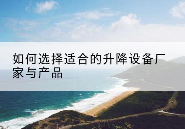黄州电动升降平台厂家-如何选择适合的升降设备厂家与产品